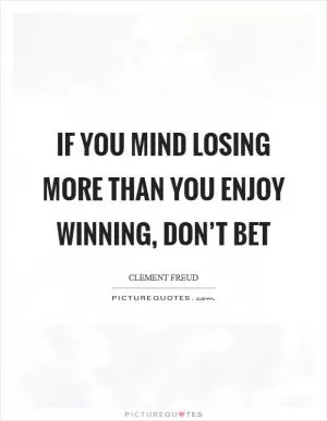 If you mind losing more than you enjoy winning, don’t bet Picture Quote #1