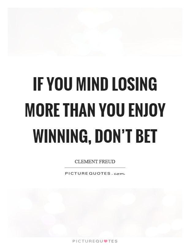 If you mind losing more than you enjoy winning, don't bet Picture Quote #1