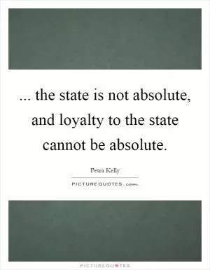 ... the state is not absolute, and loyalty to the state cannot be absolute Picture Quote #1