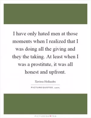 I have only hated men at those moments when I realized that I was doing all the giving and they the taking. At least when I was a prostitute, it was all honest and upfront Picture Quote #1