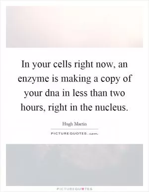 In your cells right now, an enzyme is making a copy of your dna in less than two hours, right in the nucleus Picture Quote #1