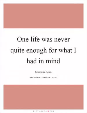 One life was never quite enough for what I had in mind Picture Quote #1