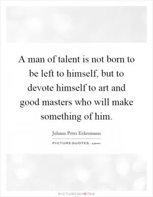 A man of talent is not born to be left to himself, but to devote himself to art and good masters who will make something of him Picture Quote #1