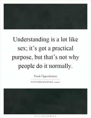 Understanding is a lot like sex; it’s got a practical purpose, but that’s not why people do it normally Picture Quote #1