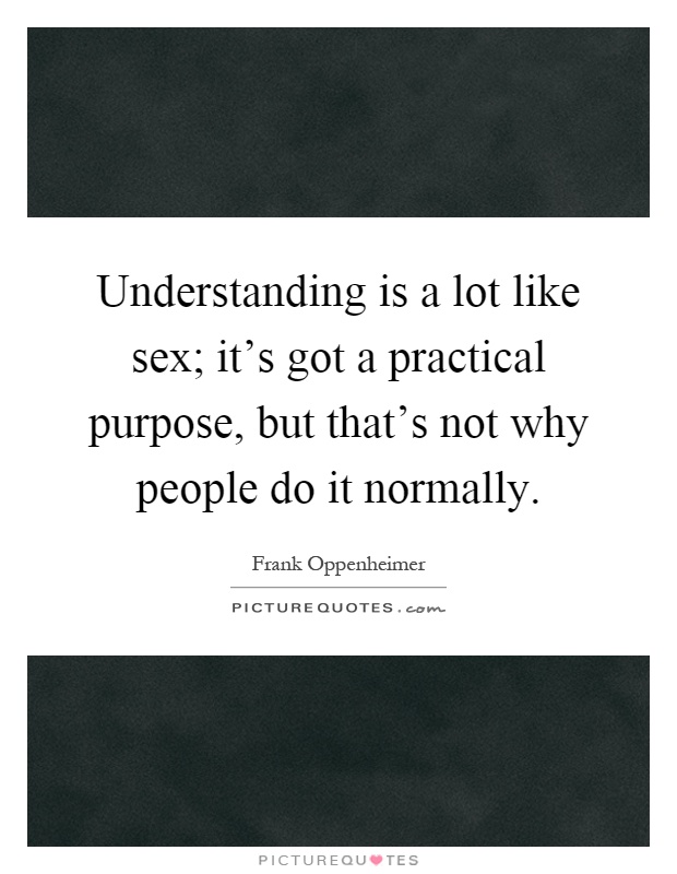 Understanding is a lot like sex; it's got a practical purpose, but that's not why people do it normally Picture Quote #1