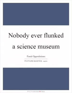 Nobody ever flunked a science museum Picture Quote #1
