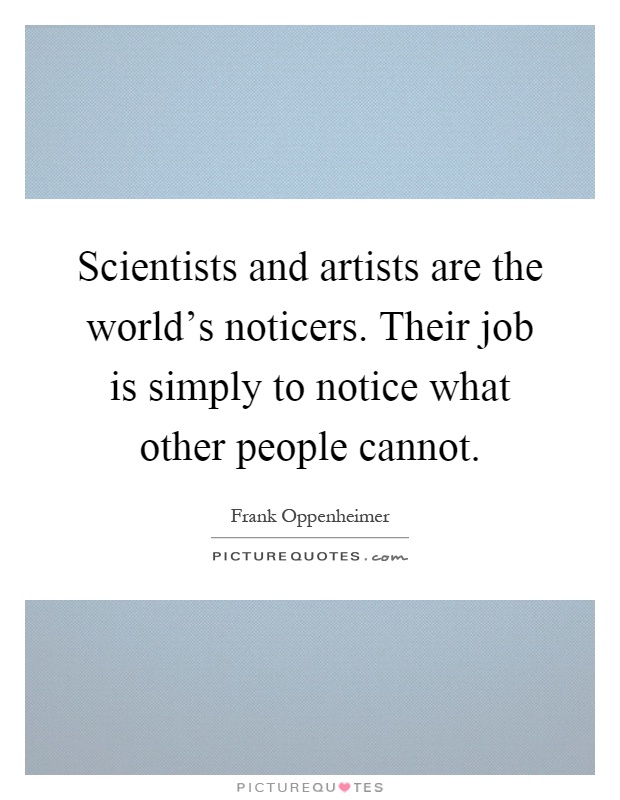Scientists and artists are the world's noticers. Their job is simply to notice what other people cannot Picture Quote #1