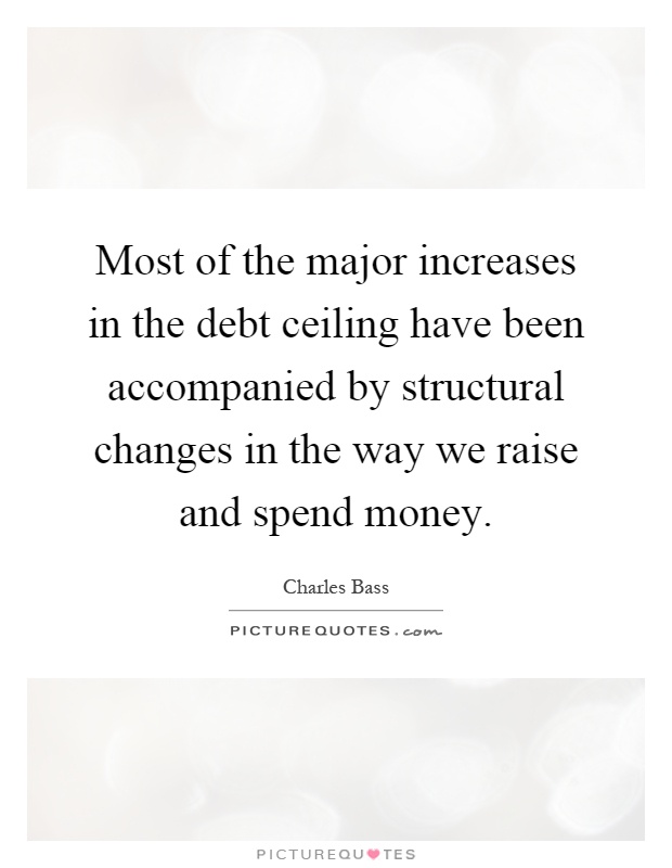 Most of the major increases in the debt ceiling have been accompanied by structural changes in the way we raise and spend money Picture Quote #1