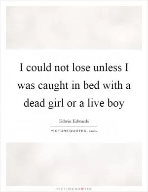 I could not lose unless I was caught in bed with a dead girl or a live boy Picture Quote #1