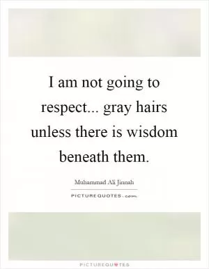 I am not going to respect... gray hairs unless there is wisdom beneath them Picture Quote #1