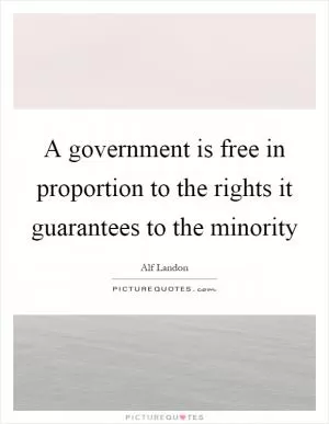 A government is free in proportion to the rights it guarantees to the minority Picture Quote #1