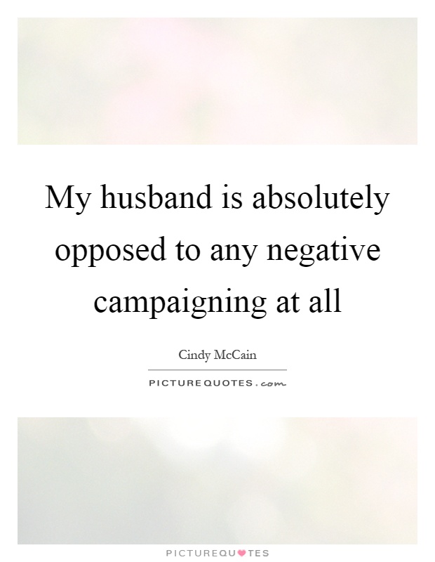 My husband is absolutely opposed to any negative campaigning at all Picture Quote #1