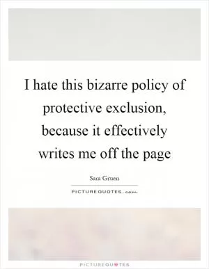 I hate this bizarre policy of protective exclusion, because it effectively writes me off the page Picture Quote #1