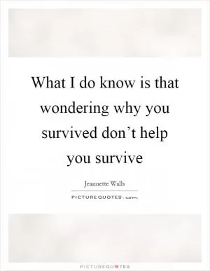 What I do know is that wondering why you survived don’t help you survive Picture Quote #1
