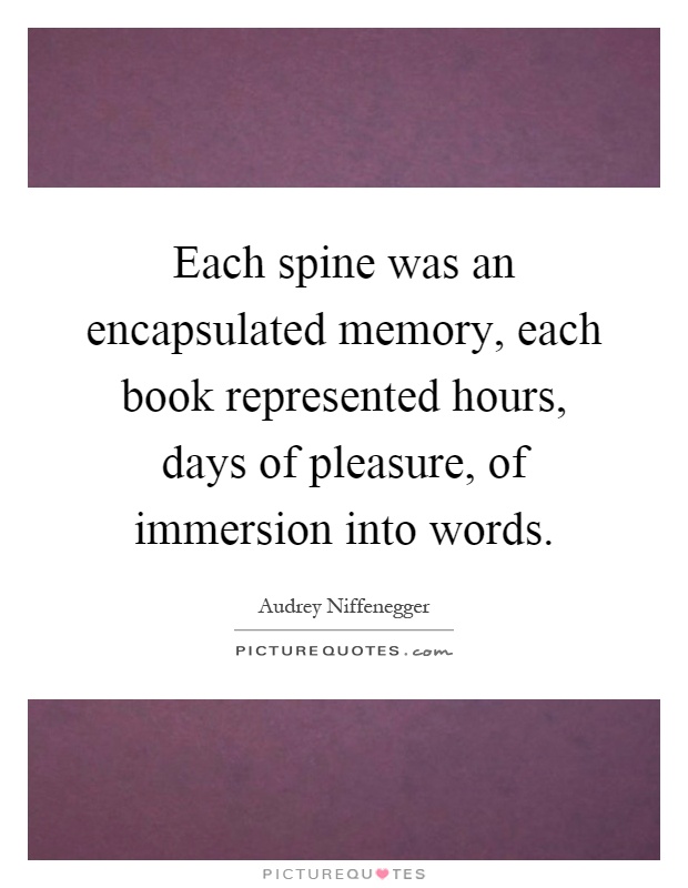 Each spine was an encapsulated memory, each book represented hours, days of pleasure, of immersion into words Picture Quote #1