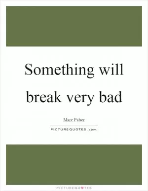Something will break very bad Picture Quote #1