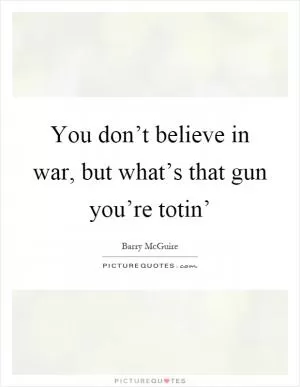You don’t believe in war, but what’s that gun you’re totin’ Picture Quote #1