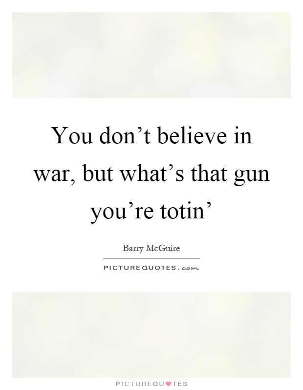 You don't believe in war, but what's that gun you're totin' Picture Quote #1