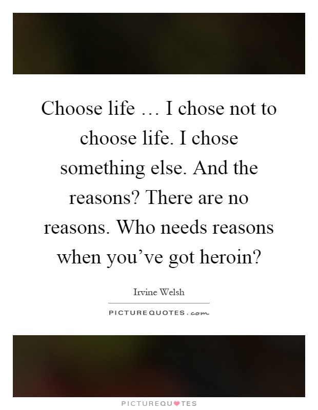 Choose life … I chose not to choose life. I chose something else. And the reasons? There are no reasons. Who needs reasons when you've got heroin? Picture Quote #1