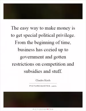 The easy way to make money is to get special political privilege. From the beginning of time, business has cozied up to government and gotten restrictions on competition and subsidies and stuff Picture Quote #1