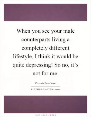 When you see your male counterparts living a completely different lifestyle, I think it would be quite depressing! So no, it’s not for me Picture Quote #1