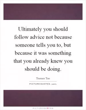 Ultimately you should follow advice not because someone tells you to, but because it was something that you already knew you should be doing Picture Quote #1