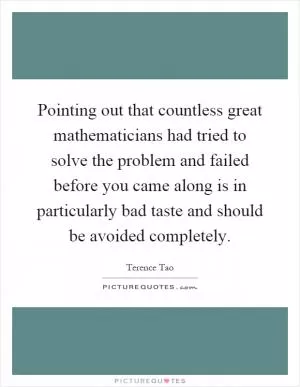 Pointing out that countless great mathematicians had tried to solve the problem and failed before you came along is in particularly bad taste and should be avoided completely Picture Quote #1