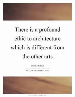 There is a profound ethic to architecture which is different from the other arts Picture Quote #1