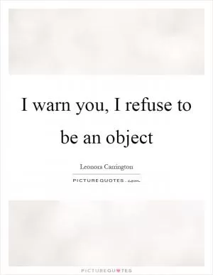 I warn you, I refuse to be an object Picture Quote #1