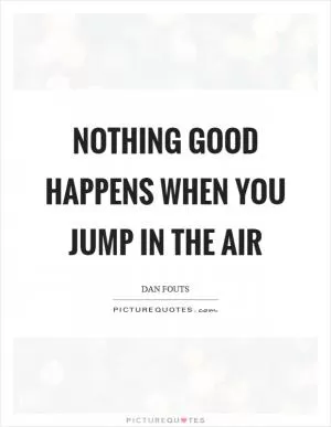 Nothing good happens when you jump in the air Picture Quote #1