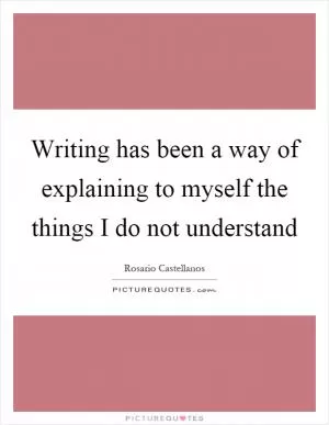 Writing has been a way of explaining to myself the things I do not understand Picture Quote #1