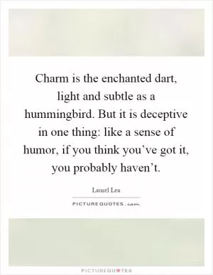Charm is the enchanted dart, light and subtle as a hummingbird. But it is deceptive in one thing: like a sense of humor, if you think you’ve got it, you probably haven’t Picture Quote #1