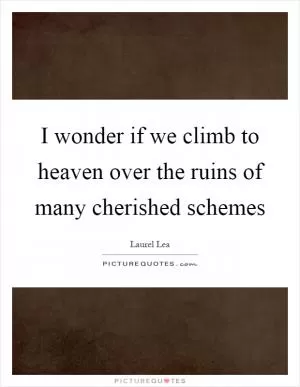 I wonder if we climb to heaven over the ruins of many cherished schemes Picture Quote #1
