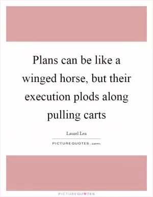 Plans can be like a winged horse, but their execution plods along pulling carts Picture Quote #1