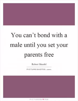 You can’t bond with a male until you set your parents free Picture Quote #1