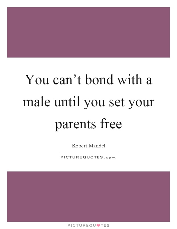 You can't bond with a male until you set your parents free Picture Quote #1