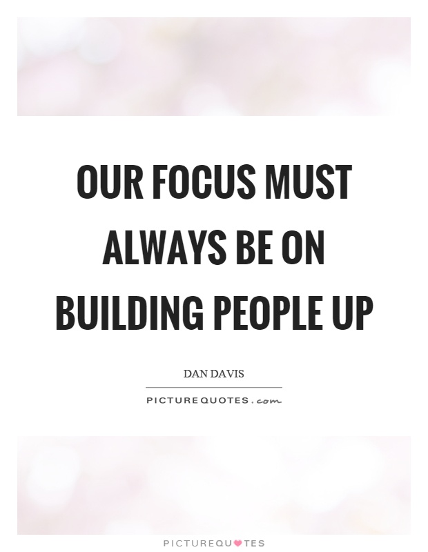 Our focus must always be on building people up Picture Quote #1