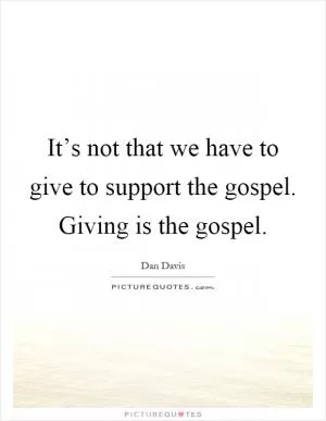 It’s not that we have to give to support the gospel. Giving is the gospel Picture Quote #1