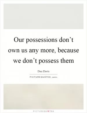 Our possessions don’t own us any more, because we don’t possess them Picture Quote #1