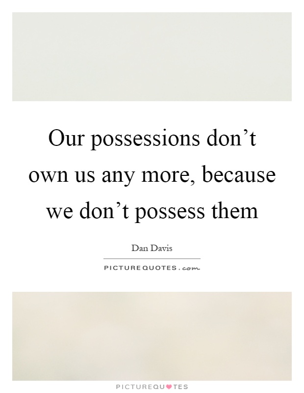 Our possessions don't own us any more, because we don't possess them Picture Quote #1