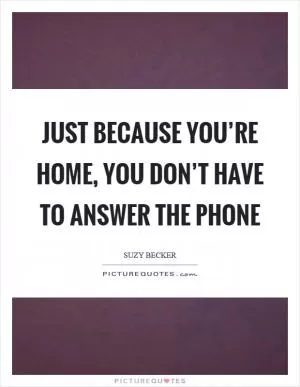 Just because you’re home, you don’t have to answer the phone Picture Quote #1