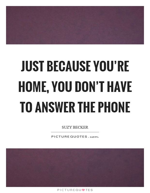 Just because you're home, you don't have to answer the phone Picture Quote #1