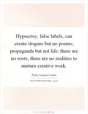 Hypocrisy, false labels, can create slogans but no poems; propaganda but not life: there are no roots, there are no realities to nurture creative work Picture Quote #1