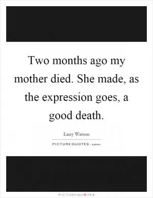 Two months ago my mother died. She made, as the expression goes, a good death Picture Quote #1