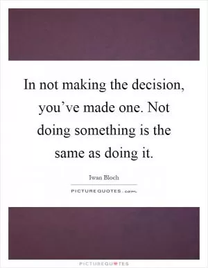 In not making the decision, you’ve made one. Not doing something is the same as doing it Picture Quote #1