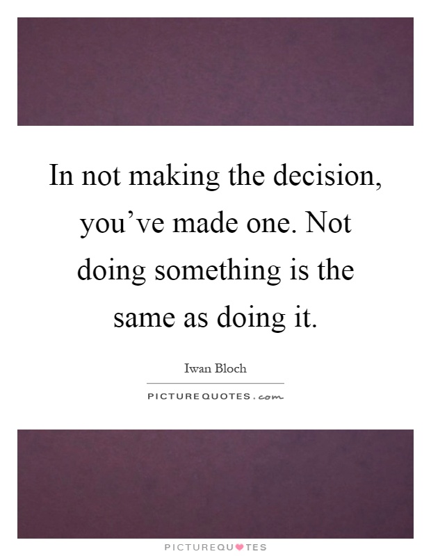 In not making the decision, you've made one. Not doing something is the same as doing it Picture Quote #1