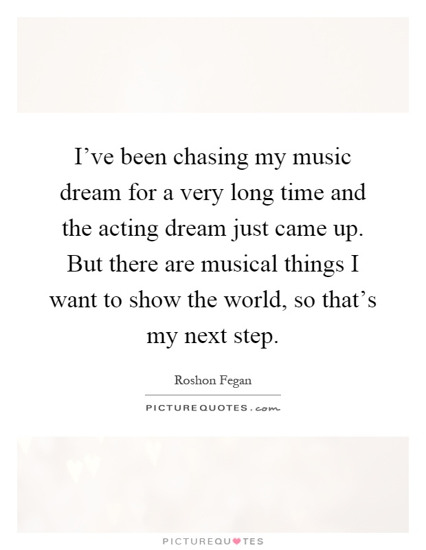 I've been chasing my music dream for a very long time and the acting dream just came up. But there are musical things I want to show the world, so that's my next step Picture Quote #1