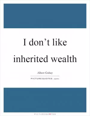 I don’t like inherited wealth Picture Quote #1