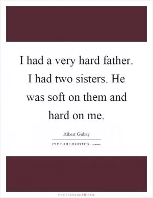 I had a very hard father. I had two sisters. He was soft on them and hard on me Picture Quote #1