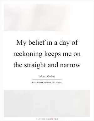 My belief in a day of reckoning keeps me on the straight and narrow Picture Quote #1